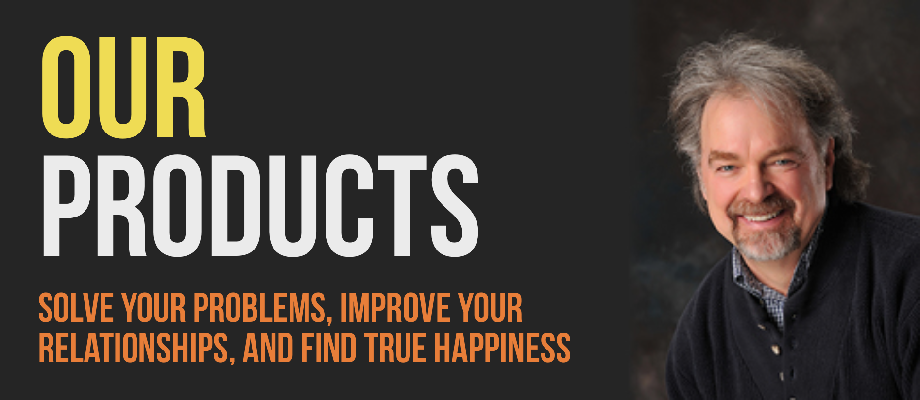 Banner with text: Our Products. Solve your problems, improve your relationships, and find true happiness.